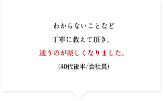 わからないことなど丁寧に教えて頂き、 通うのが楽しくなりました。(40代後半/会社員)