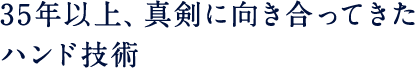 35年以上、真剣に向き合ってきたハンド技術