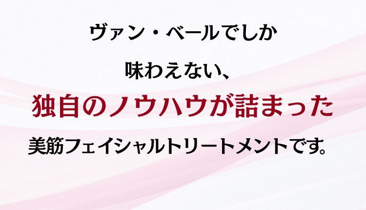 ヴァン・ベールでしか味わえない、独自のノウハウが詰まった美筋フェイシャルトリートメントです。